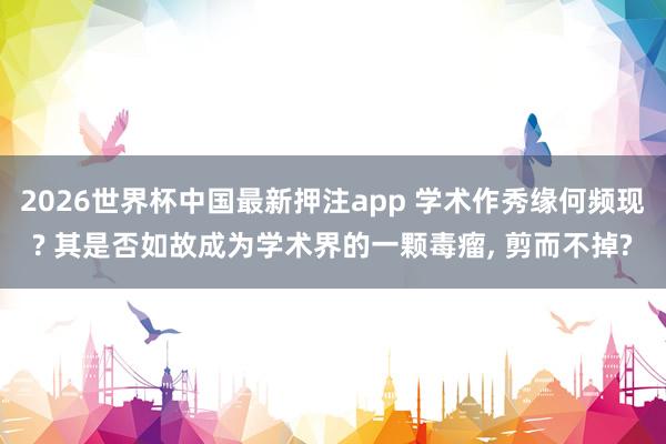 2026世界杯中国最新押注app 学术作秀缘何频现? 其是否如故成为学术界的一颗毒瘤， 剪而不掉?
