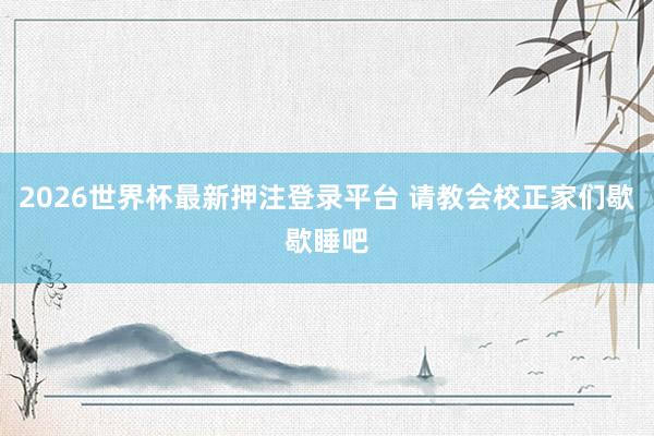 2026世界杯最新押注登录平台 请教会校正家们歇歇睡吧