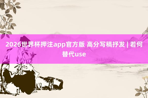 2026世界杯押注app官方版 高分写稿抒发 | 若何替代use