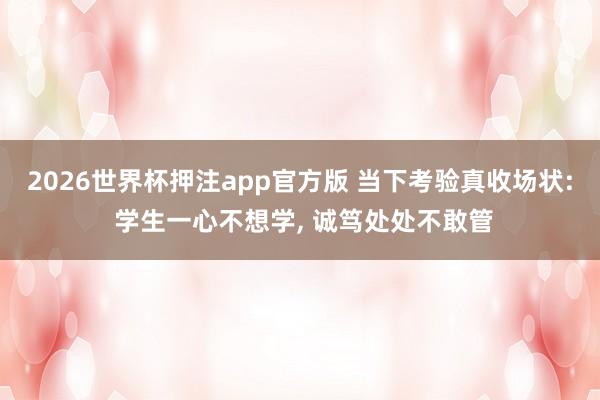 2026世界杯押注app官方版 当下考验真收场状: 学生一心不想学， 诚笃处处不敢管