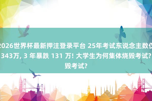 2026世界杯最新押注登录平台 25年考试东说念主数仅343万， 3 年暴跌 131 万! 大学生为何集体烧毁考试?