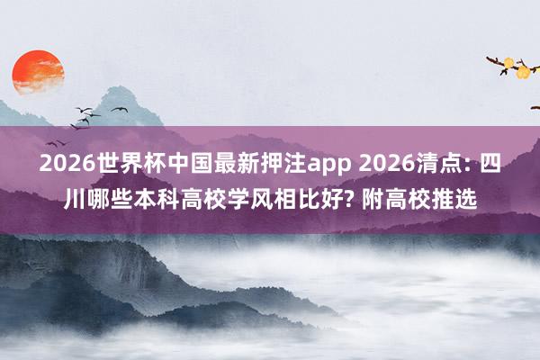 2026世界杯中国最新押注app 2026清点: 四川哪些本科高校学风相比好? 附高校推选