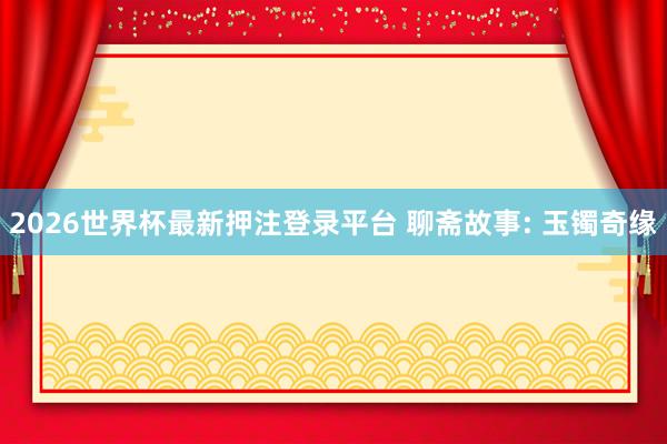 2026世界杯最新押注登录平台 聊斋故事: 玉镯奇缘