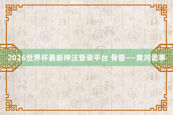2026世界杯最新押注登录平台 骨簪——黄河诡事