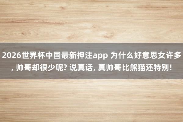 2026世界杯中国最新押注app 为什么好意思女许多， 帅哥却很少呢? 说真话， 真帅哥比熊猫还特别!