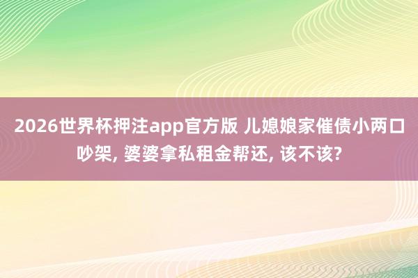 2026世界杯押注app官方版 儿媳娘家催债小两口吵架， 婆婆拿私租金帮还， 该不该?