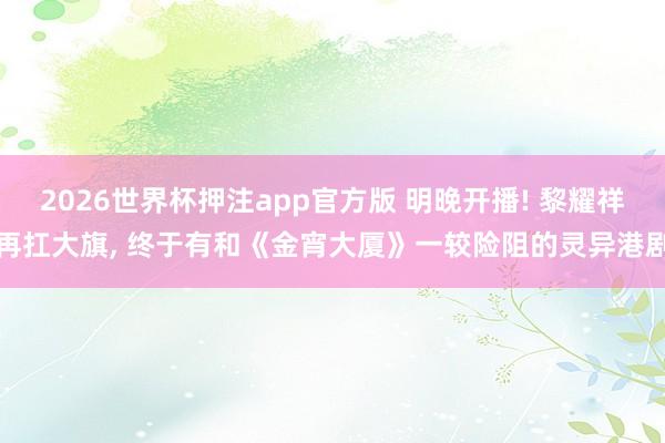 2026世界杯押注app官方版 明晚开播! 黎耀祥再扛大旗， 终于有和《金宵大厦》一较险阻的灵异港剧