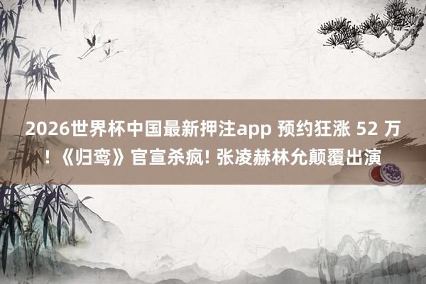 2026世界杯中国最新押注app 预约狂涨 52 万! 《归鸾》官宣杀疯! 张凌赫林允颠覆出演