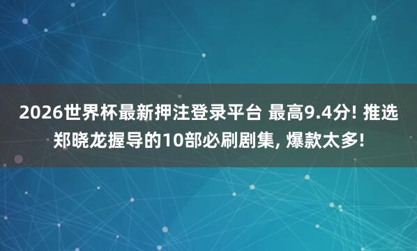 2026世界杯最新押注登录平台 最高9.4分! 推选郑晓龙握导的10部必刷剧集， 爆款太多!
