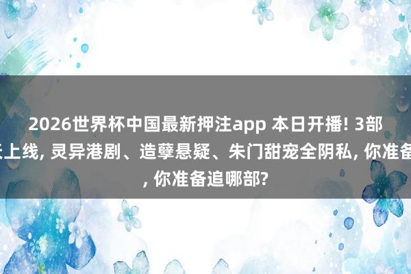2026世界杯中国最新押注app 本日开播! 3部新剧同天上线， 灵异港剧、造孽悬疑、朱门甜宠全阴私， 你准备追哪部?