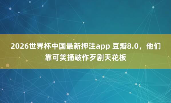 2026世界杯中国最新押注app 豆瓣8.0，他们靠可笑捅破作歹剧天花板
