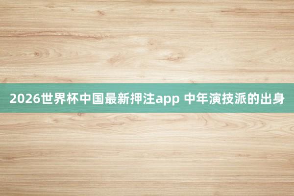2026世界杯中国最新押注app 中年演技派的出身