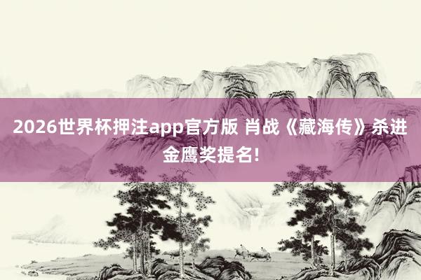 2026世界杯押注app官方版 肖战《藏海传》杀进金鹰奖提名!