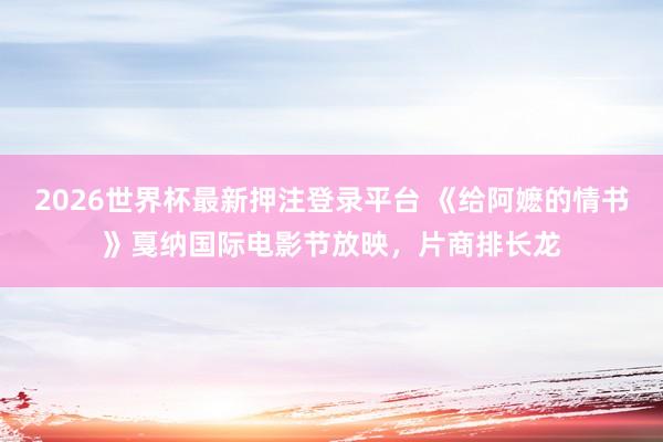2026世界杯最新押注登录平台 《给阿嬷的情书》戛纳国际电影节放映，片商排长龙