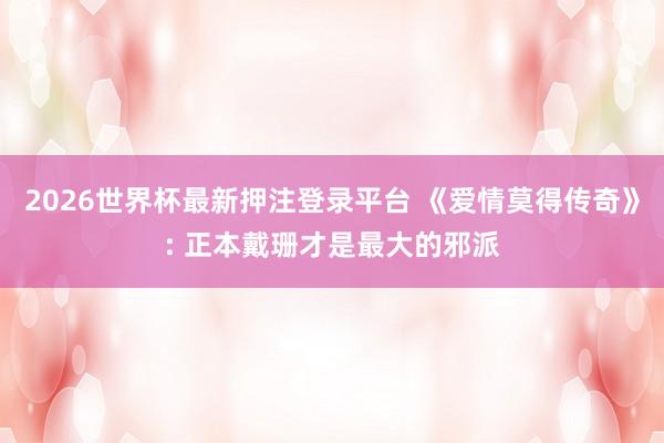 2026世界杯最新押注登录平台 《爱情莫得传奇》: 正本戴珊才是最大的邪派