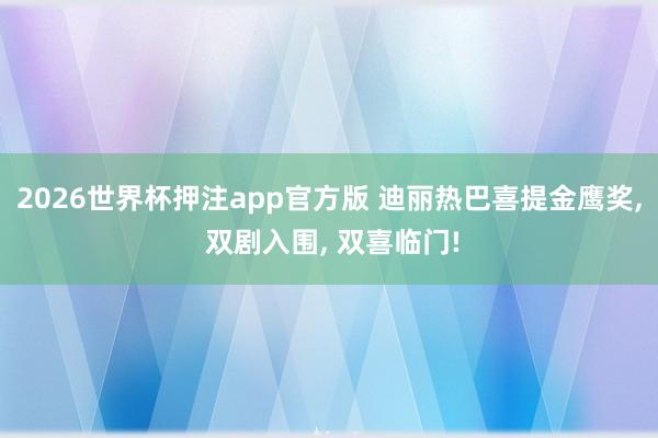 2026世界杯押注app官方版 迪丽热巴喜提金鹰奖， 双剧入围， 双喜临门!