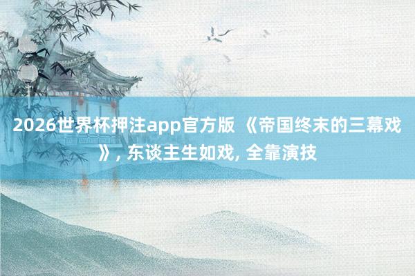 2026世界杯押注app官方版 《帝国终末的三幕戏》， 东谈主生如戏， 全靠演技