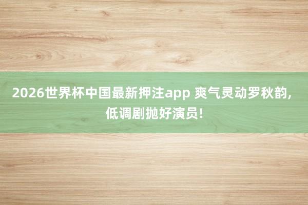 2026世界杯中国最新押注app 爽气灵动罗秋韵， 低调剧抛好演员!