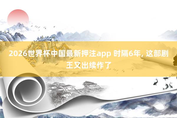 2026世界杯中国最新押注app 时隔6年， 这部剧王又出续作了