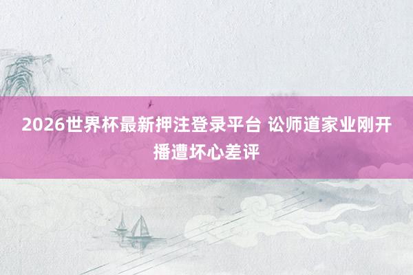 2026世界杯最新押注登录平台 讼师道家业刚开播遭坏心差评