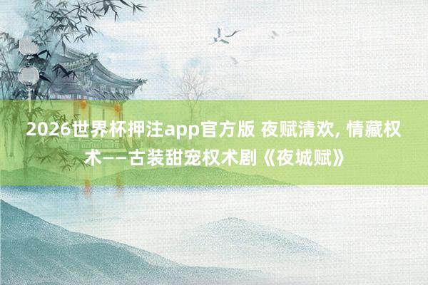 2026世界杯押注app官方版 夜赋清欢， 情藏权术——古装甜宠权术剧《夜城赋》