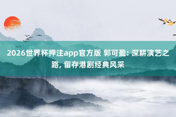 2026世界杯押注app官方版 郭可盈: 深耕演艺之路， 留存港剧经典风采