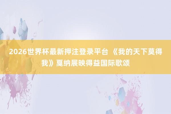 2026世界杯最新押注登录平台 《我的天下莫得我》戛纳展映得益国际歌颂