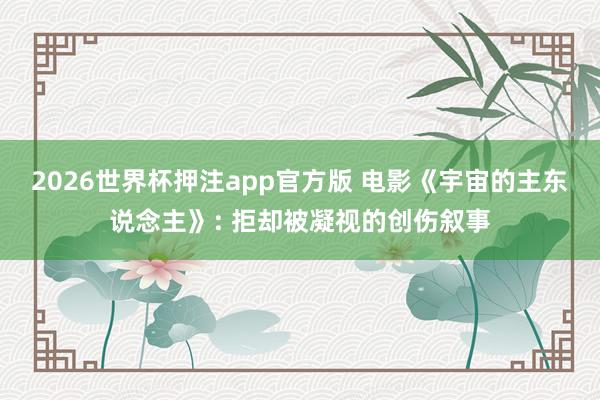 2026世界杯押注app官方版 电影《宇宙的主东说念主》: 拒却被凝视的创伤叙事