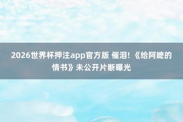 2026世界杯押注app官方版 催泪! 《给阿嬷的情书》未公开片断曝光