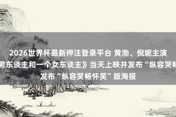 2026世界杯最新押注登录平台 黄渤、倪妮主演的电影《一个男东谈主和一个女东谈主》当天上映并发布“纵容哭畅怀笑”版海报