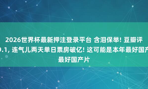 2026世界杯最新押注登录平台 含泪保举! 豆瓣评分9.1， 连气儿两天单日票房破亿! 这可能是本年最好国产片