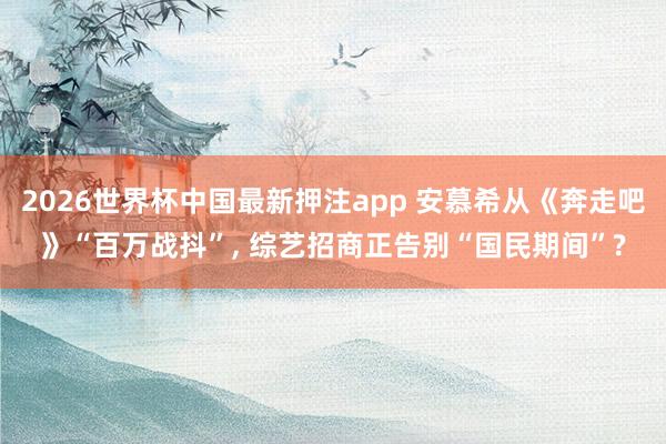 2026世界杯中国最新押注app 安慕希从《奔走吧》“百万战抖”， 综艺招商正告别“国民期间”?