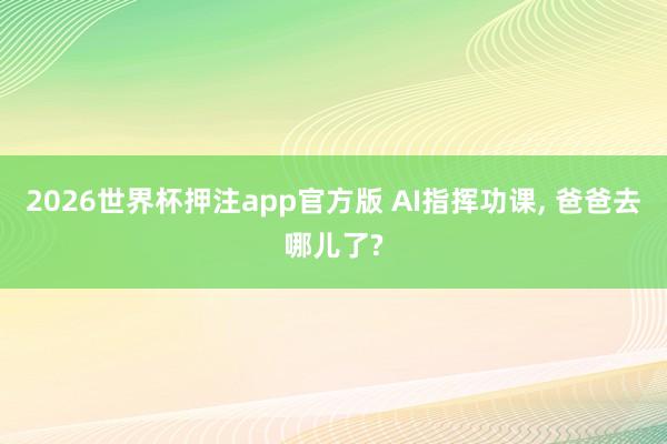2026世界杯押注app官方版 AI指挥功课， 爸爸去哪儿了?