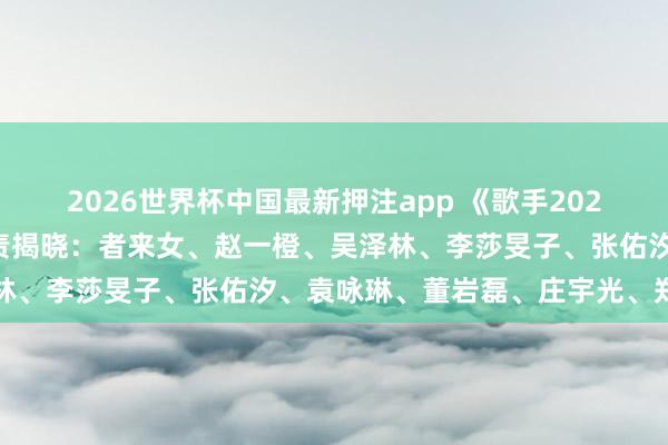2026世界杯中国最新押注app 《歌手2026》音乐合资东说念主负责揭晓：者来女、赵一橙、吴泽林、李莎旻子、张佑汐、袁咏琳、董岩磊、庄宇光、郑方一