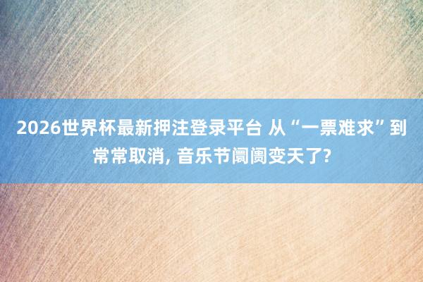 2026世界杯最新押注登录平台 从“一票难求”到常常取消， 音乐节阛阓变天了?