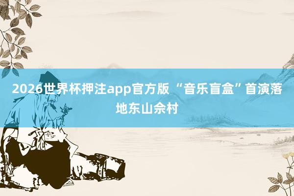 2026世界杯押注app官方版 “音乐盲盒”首演落地东山佘村