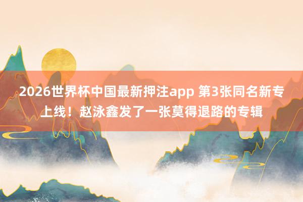 2026世界杯中国最新押注app 第3张同名新专上线！赵泳鑫发了一张莫得退路的专辑