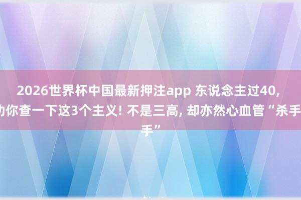 2026世界杯中国最新押注app 东说念主过40， 劝你查一下这3个主义! 不是三高， 却亦然心血管“杀手”