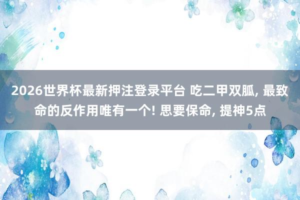 2026世界杯最新押注登录平台 吃二甲双胍， 最致命的反作用唯有一个! 思要保命， 提神5点