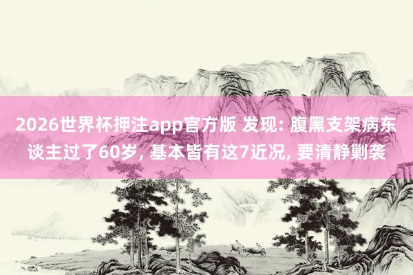 2026世界杯押注app官方版 发现: 腹黑支架病东谈主过了60岁， 基本皆有这7近况， 要清静剿袭