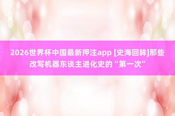 2026世界杯中国最新押注app [史海回眸]那些改写机器东谈主进化史的“第一次”