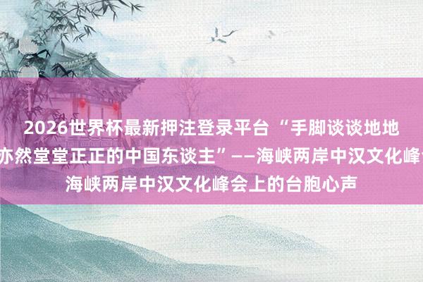 2026世界杯最新押注登录平台 “手脚谈谈地地的台湾东谈主， 亦然堂堂正正的中国东谈主”——海峡两岸中汉文化峰会上的台胞心声