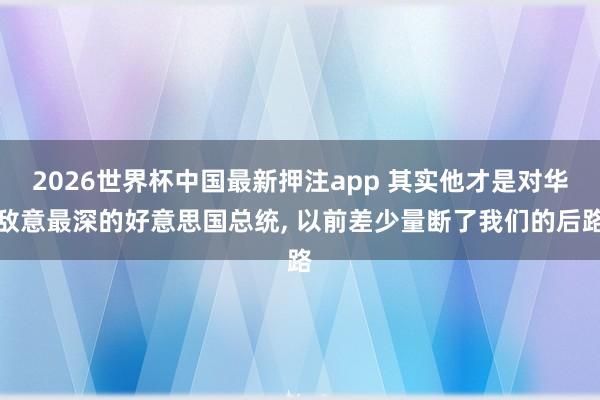 2026世界杯中国最新押注app 其实他才是对华敌意最深的好意思国总统， 以前差少量断了我们的后路