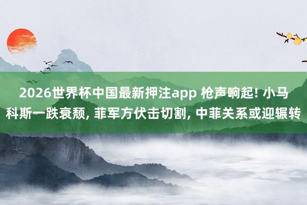 2026世界杯中国最新押注app 枪声响起! 小马科斯一跌衰颓， 菲军方伏击切割， 中菲关系或迎辗转