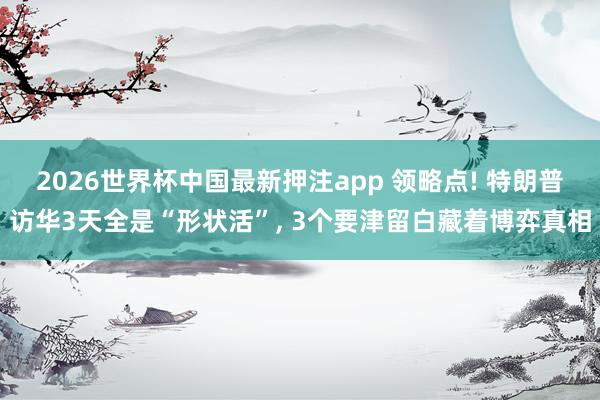 2026世界杯中国最新押注app 领略点! 特朗普访华3天全是“形状活”， 3个要津留白藏着博弈真相