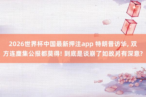 2026世界杯中国最新押注app 特朗普访华， 双方连麇集公报都莫得! 到底是谈崩了如故另有深意?
