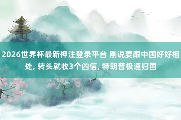 2026世界杯最新押注登录平台 刚说要跟中国好好相处， 转头就收3个凶信， 特朗普极速归国