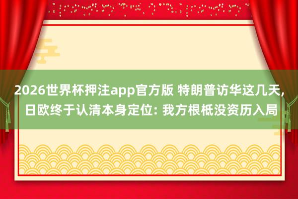 2026世界杯押注app官方版 特朗普访华这几天， 日欧终于认清本身定位: 我方根柢没资历入局