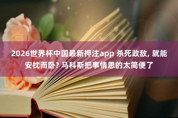 2026世界杯中国最新押注app 杀死政敌， 就能安枕而卧? 马科斯把事情思的太简便了