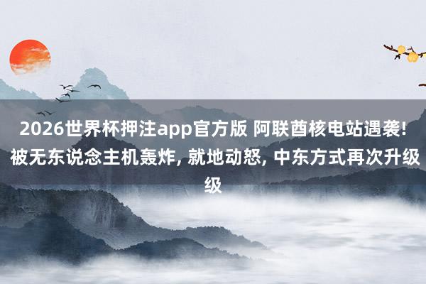 2026世界杯押注app官方版 阿联酋核电站遇袭! 被无东说念主机轰炸， 就地动怒， 中东方式再次升级